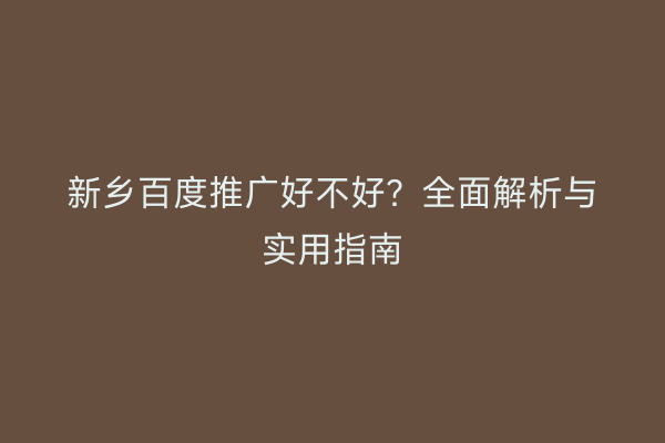 新乡百度推广好不好？全面解析与实用指南