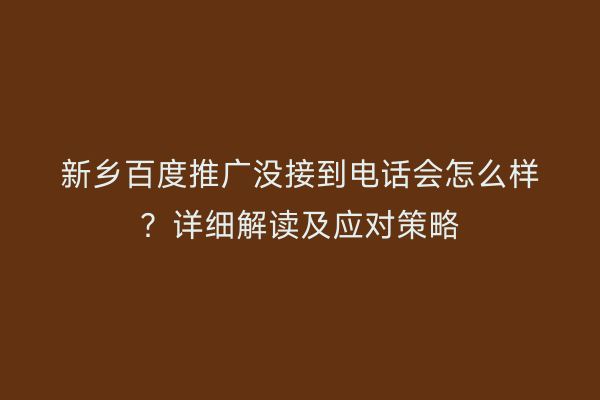 新乡百度推广没接到电话会怎么样？详细解读及应对策略