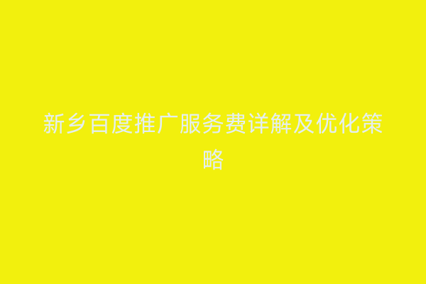 新乡百度推广服务费详解及优化策略