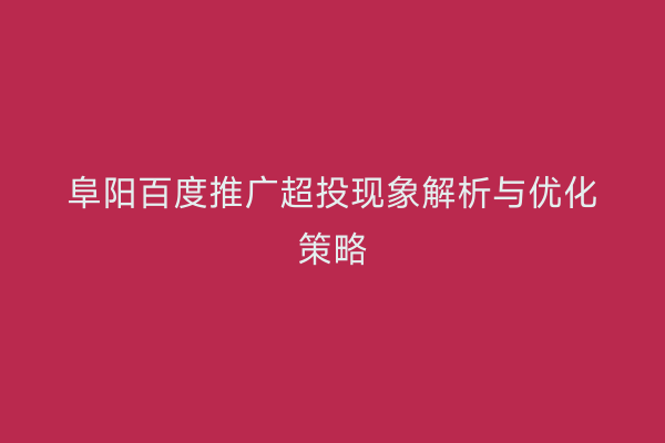 阜阳百度推广超投现象解析与优化策略