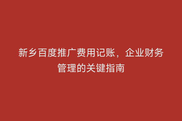 新乡百度推广费用记账,企业财务管理的关键指南