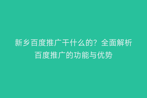 新乡百度推广干什么的?全面解析百度推广的功能与优势
