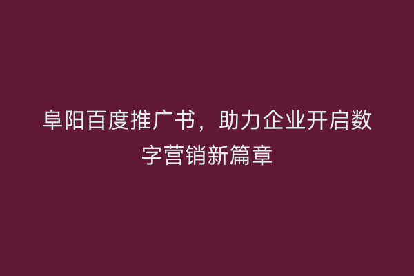 阜阳百度推广书,助力企业开启数字营销新篇章