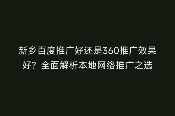 新乡百度推广好还是360推广效果好？全面解析本地网络推广之选
