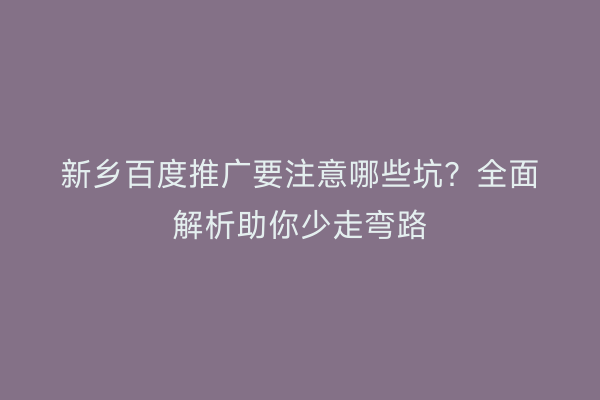 新乡百度推广要注意哪些坑?全面解析助你少走弯路