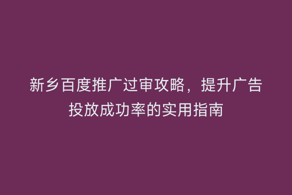新乡百度推广过审攻略,提升广告投放成功率的实用指南