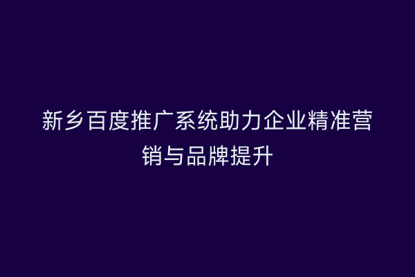 新乡百度推广系统助力企业精准营销与品牌提升