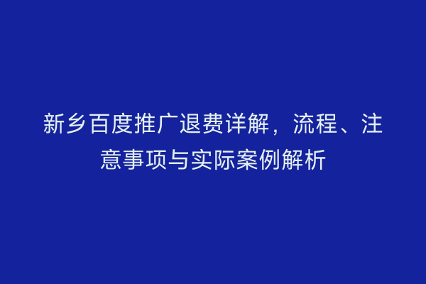 新乡百度推广退费详解，流程、注意事项与实际案例解析