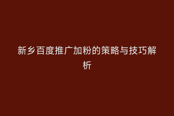 新乡百度推广加粉的策略与技巧解析