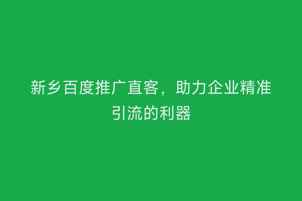 新乡百度推广直客,助力企业精准引流的利器