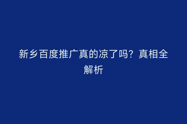 新乡百度推广真的凉了吗?真相全解析