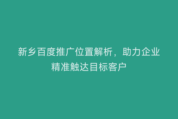 新乡百度推广位置解析，助力企业精准触达目标客户