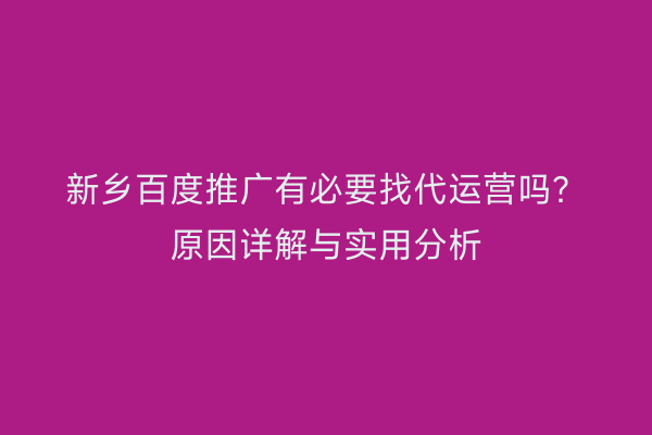 新乡百度推广有必要找代运营吗？原因详解与实用分析