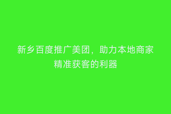 新乡百度推广美团,助力本地商家精准获客的利器