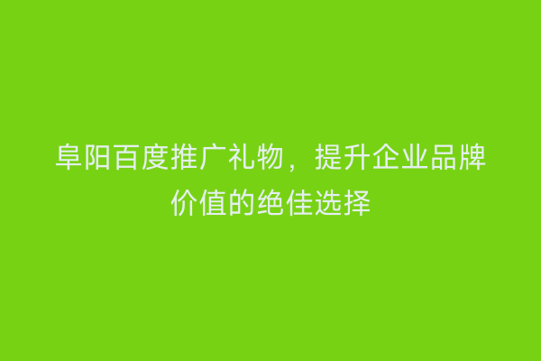 阜阳百度推广礼物，提升企业品牌价值的绝佳选择