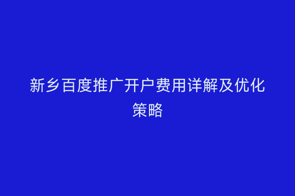 新乡百度推广开户费用详解及优化策略
