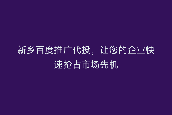 新乡百度推广代投,让您的企业快速抢占市场先机