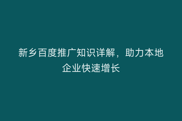 新乡百度推广知识详解,助力本地企业快速增长