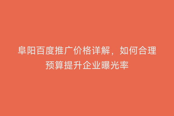 阜阳百度推广价格详解,如何合理预算提升企业曝光率