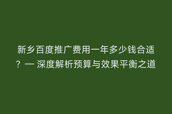 新乡百度推广费用一年多少钱合适？— 深度解析预算与效果平衡之道