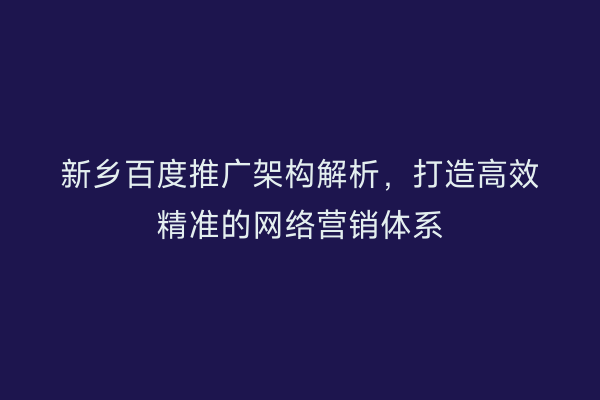 新乡百度推广架构解析,打造高效精准的网络营销体系