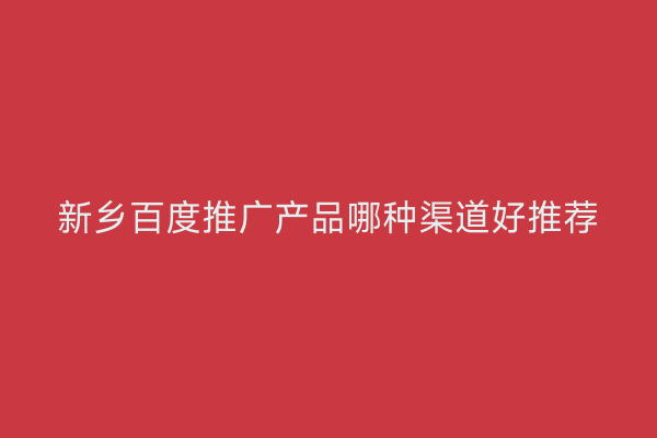 新乡百度推广产品哪种渠道好推荐