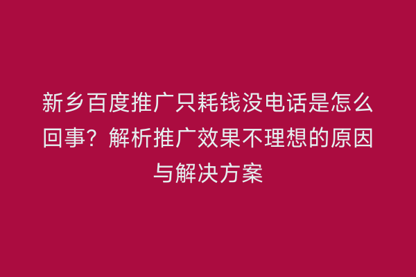 新乡百度推广只耗钱没电话是怎么回事?解析推广效果不理想的原因与解决方案