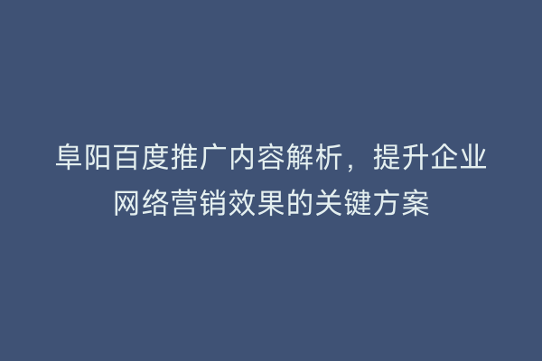 阜阳百度推广内容解析,提升企业网络营销效果的关键方案