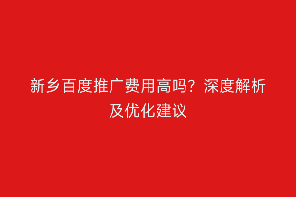 新乡百度推广费用高吗?深度解析及优化建议
