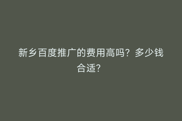 新乡百度推广的费用高吗?多少钱合适?