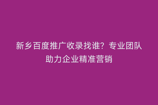 新乡百度推广收录找谁?专业团队助力企业精准营销