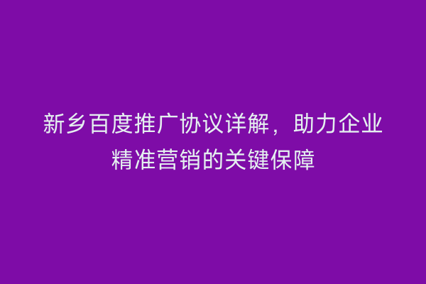 新乡百度推广协议详解,助力企业精准营销的关键保障