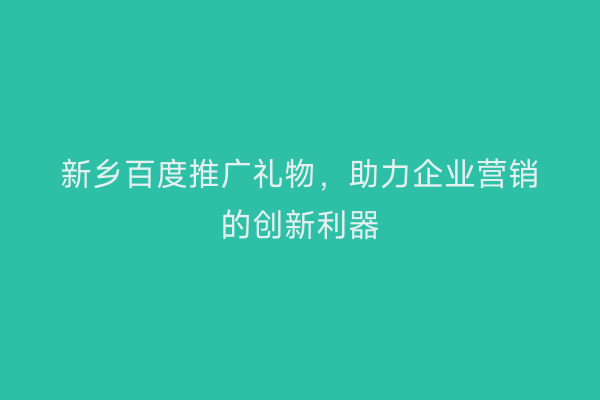 新乡百度推广礼物,助力企业营销的创新利器