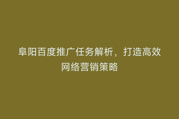 阜阳百度推广任务解析，打造高效网络营销策略