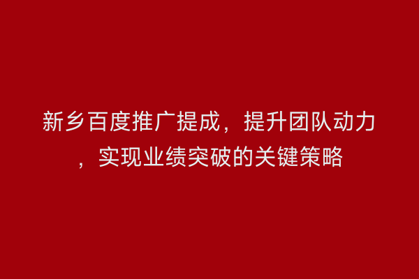 新乡百度推广提成，提升团队动力，实现业绩突破的关键策略