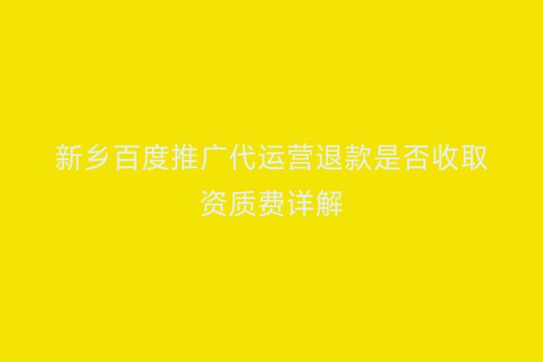 新乡百度推广代运营退款是否收取资质费详解