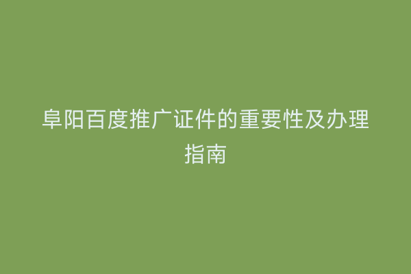 阜阳百度推广证件的重要性及办理指南