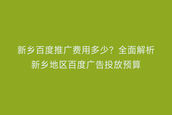 新乡百度推广费用多少?全面解析新乡地区百度广告投放预算