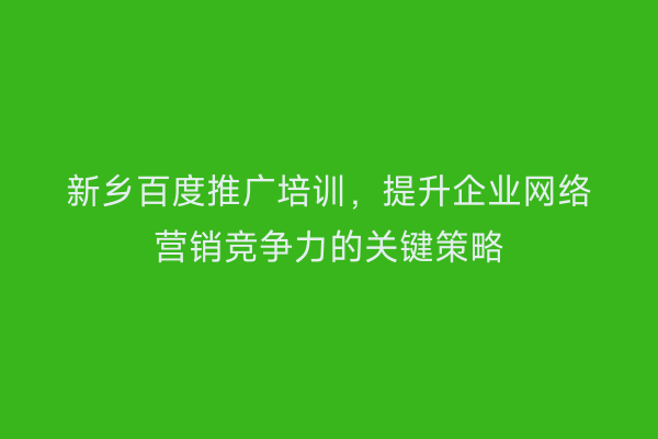 新乡百度推广培训，提升企业网络营销竞争力的关键策略