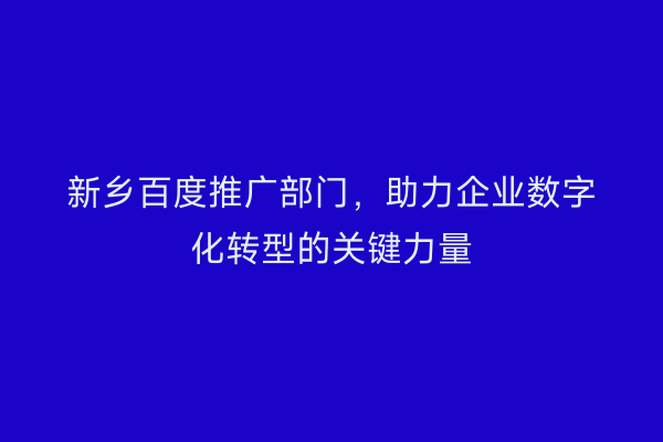 新乡百度推广部门,助力企业数字化转型的关键力量