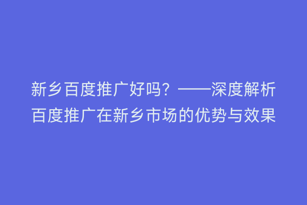 新乡百度推广好吗?——深度解析百度推广在新乡市场的优势与效果