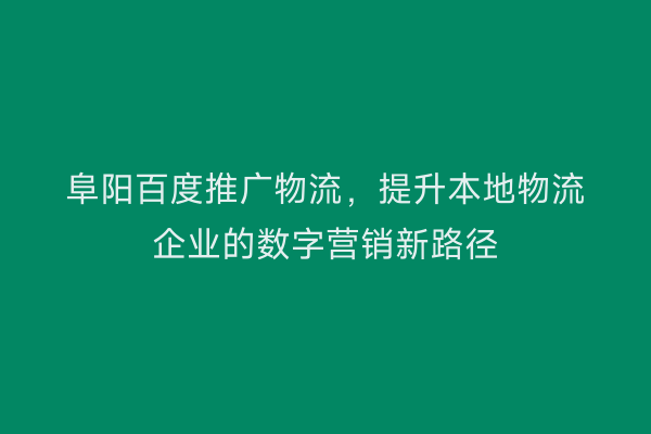 阜阳百度推广物流，提升本地物流企业的数字营销新路径