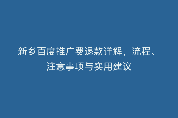 新乡百度推广费退款详解，流程、注意事项与实用建议