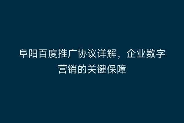 阜阳百度推广协议详解,企业数字营销的关键保障