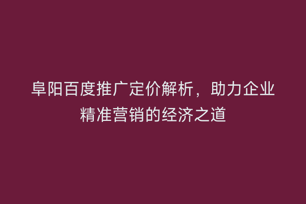 阜阳百度推广定价解析,助力企业精准营销的经济之道