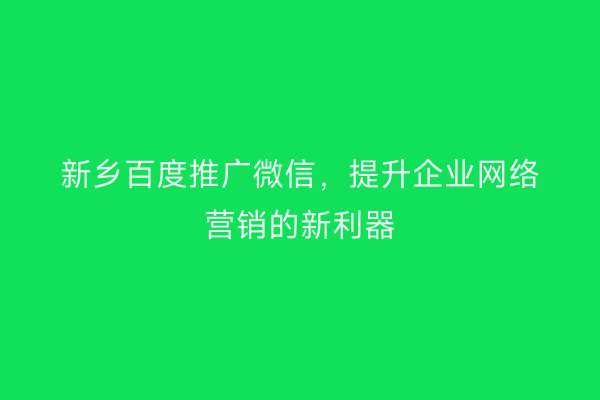 新乡百度推广微信，提升企业网络营销的新利器