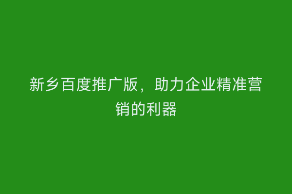 新乡百度推广版,助力企业精准营销的利器