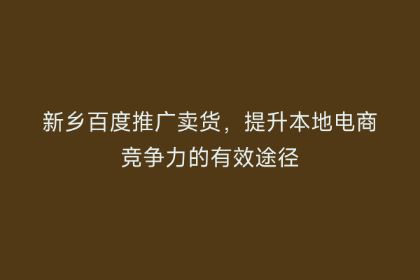 新乡百度推广卖货,提升本地电商竞争力的有效途径