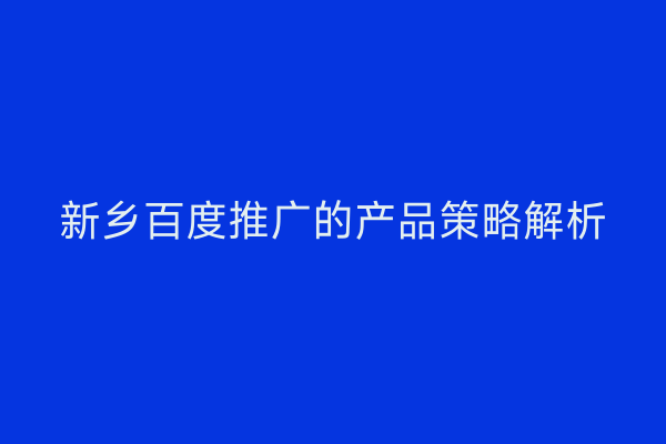 新乡百度推广的产品策略解析