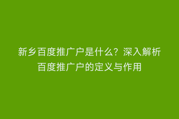 新乡百度推广户是什么？深入解析百度推广户的定义与作用